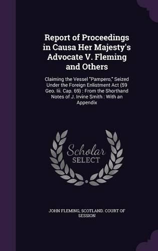 Report of Proceedings in Causa Her Majesty's Advocate V. Fleming and Others: Claiming the Vessel Pampero, Seized Under the Foreign Enlistment ACT (59 Geo. III. Cap. 69): From the Shorthand Notes of J. Irvine Smith: With an Appendix