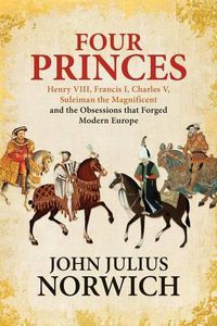 Cover image for Four Princes: Henry VIII, Francis I, Charles V, Suleiman the Magnificent and the Obsessions That Forged Modern Europe