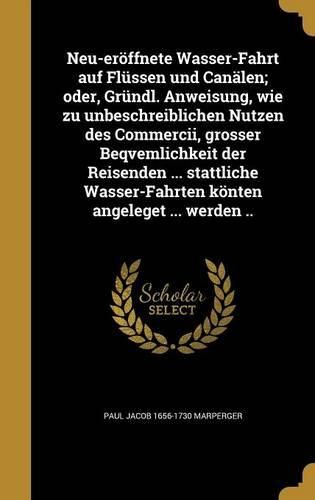 Cover image for Neu-Eroffnete Wasser-Fahrt Auf Flussen Und Canalen; Oder, Grundl. Anweisung, Wie Zu Unbeschreiblichen Nutzen Des Commercii, Grosser Beqvemlichkeit Der Reisenden ... Stattliche Wasser-Fahrten Konten Angeleget ... Werden ..