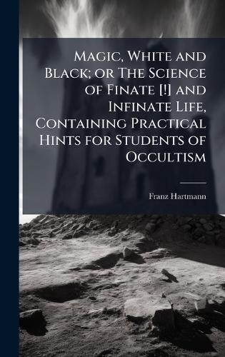 Cover image for Magic, White and Black; or The Science of Finate [!] and Infinate Life, Containing Practical Hints for Students of Occultism