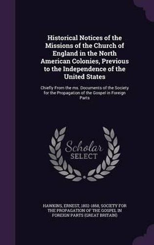 Cover image for Historical Notices of the Missions of the Church of England in the North American Colonies, Previous to the Independence of the United States: Chiefly from the Ms. Documents of the Society for the Propagation of the Gospel in Foreign Parts