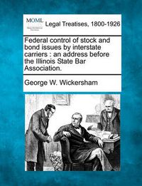 Cover image for Federal Control of Stock and Bond Issues by Interstate Carriers: An Address Before the Illinois State Bar Association.