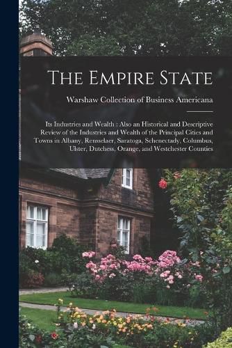 The Empire State: Its Industries and Wealth: Also an Historical and Descriptive Review of the Industries and Wealth of the Principal Cities and Towns in Albany, Rensselaer, Saratoga, Schenectady, Columbus, Ulster, Dutchess, Orange, and Westchester...