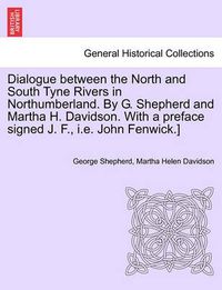 Cover image for Dialogue Between the North and South Tyne Rivers in Northumberland. by G. Shepherd and Martha H. Davidson. with a Preface Signed J. F., i.e. John Fenwick.]