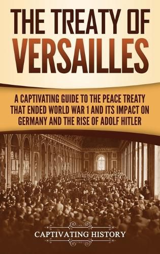 Cover image for The Treaty of Versailles: A Captivating Guide to the Peace Treaty That Ended World War 1 and Its Impact on Germany and the Rise of Adolf Hitler