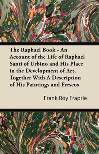 Cover image for The Raphael Book - An Account of the Life of Raphael Santi of Urbino and His Place in the Development of Art, Together With A Description of His Paintings and Frescos