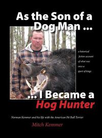 Cover image for As the Son of a Dog Man ... I Became a Hog Hunter: Norman Kemmer and his life with the American Pit Bull Terrier