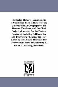 Cover image for Illustrated History, Comprising in A Condensed Form A History of the United States, A Geography of the Western Continent, and the Chief Objects of interest On the Eastern Continent, including A Hihstorical and Descriptive Sketch of the Holy Land, by W.S. C