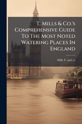 Cover image for T. Mills & Co.'s Comprehensive Guide To The Most Noted Watering Places In England