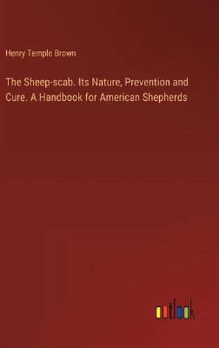 The Sheep-scab. Its Nature, Prevention and Cure. A Handbook for American Shepherds