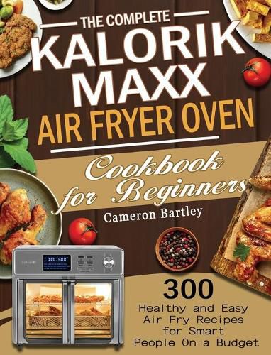 Cover image for The Complete Kalorik Maxx Air Fryer Oven Cookbook for Beginners: 300 Healthy and Easy Air Fry Recipes for Smart People On a Budget