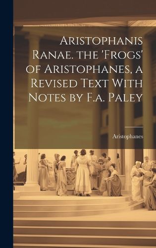 Cover image for Aristophanis Ranae. the 'Frogs' of Aristophanes, a Revised Text With Notes by F.a. Paley