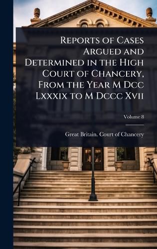 Cover image for Reports of Cases Argued and Determined in the High Court of Chancery, From the Year M Dcc Lxxxix to M Dccc Xvii