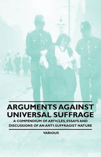 Cover image for Arguments Against Universal Suffrage - A Compendium of Articles, Essays and Discussions of an Anti-Suffragist Nature