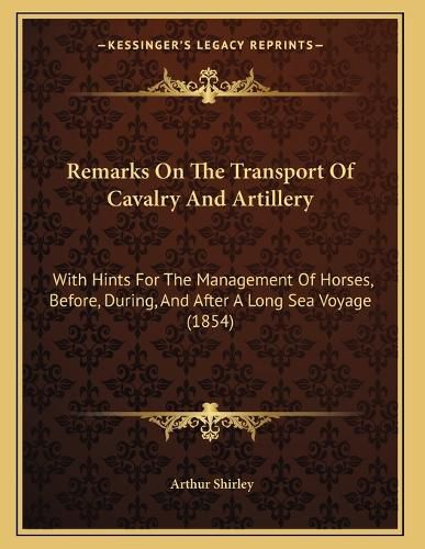 Cover image for Remarks on the Transport of Cavalry and Artillery: With Hints for the Management of Horses, Before, During, and After a Long Sea Voyage (1854)