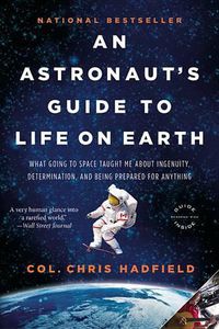 Cover image for An Astronaut's Guide to Life on Earth: What Going to Space Taught Me about Ingenuity, Determination, and Being Prepared for Anything