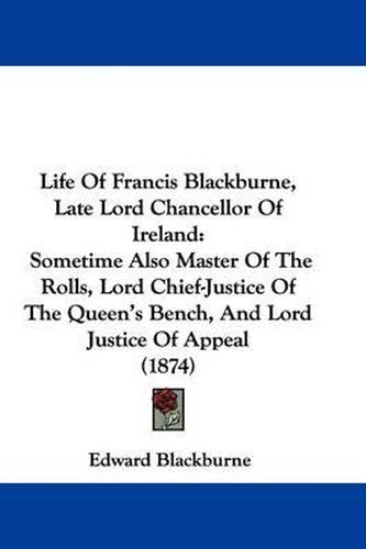 Cover image for Life Of Francis Blackburne, Late Lord Chancellor Of Ireland: Sometime Also Master Of The Rolls, Lord Chief-Justice Of The Queen's Bench, And Lord Justice Of Appeal (1874)