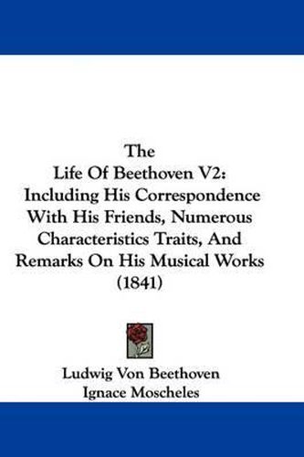 Cover image for The Life of Beethoven V2: Including His Correspondence with His Friends, Numerous Characteristics Traits, and Remarks on His Musical Works (1841)