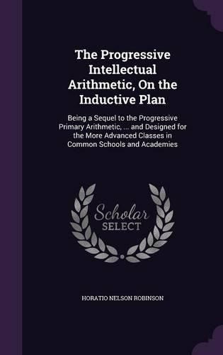 The Progressive Intellectual Arithmetic, on the Inductive Plan: Being a Sequel to the Progressive Primary Arithmetic, ... and Designed for the More Advanced Classes in Common Schools and Academies