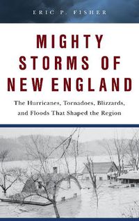 Cover image for Mighty Storms of New England: The Hurricanes, Tornadoes, Blizzards, and Floods That Shaped the Region