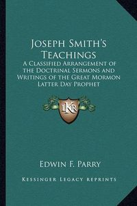 Cover image for Joseph Smith's Teachings: A Classified Arrangement of the Doctrinal Sermons and Writings of the Great Mormon Latter Day Prophet