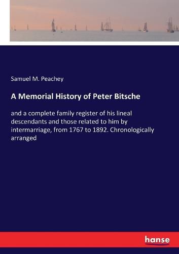 Cover image for A Memorial History of Peter Bitsche: and a complete family register of his lineal descendants and those related to him by intermarriage, from 1767 to 1892. Chronologically arranged