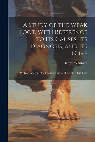 Cover image for A Study of the Weak Foot, With Reference to Its Causes, Its Diagnosis, and Its Cure