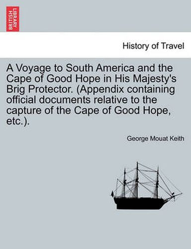 A Voyage to South America and the Cape of Good Hope in His Majesty's Brig Protector. (Appendix Containing Official Documents Relative to the Capture of the Cape of Good Hope, Etc.).