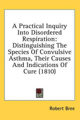 Cover image for A Practical Inquiry Into Disordered Respiration: Distinguishing the Species of Convulsive Asthma, Their Causes and Indications of Cure (1810)