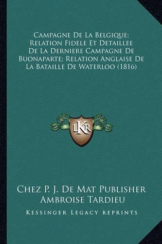 Campagne de La Belgique; Relation Fidele Et Detaillee de La Derniere Campagne de Buonaparte; Relation Anglaise de La Bataille de Waterloo (1816)