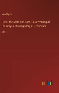 Cover image for Under the Stars and Bars. Or, a Wearing of the Gray; a Thrilling Story of Tennessee