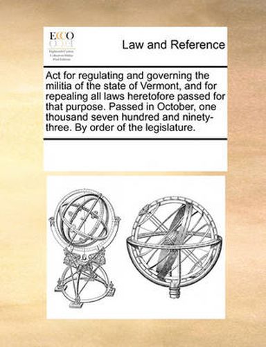 Cover image for ACT for Regulating and Governing the Militia of the State of Vermont, and for Repealing All Laws Heretofore Passed for That Purpose. Passed in October, One Thousand Seven Hundred and Ninety-Three. by Order of the Legislature.