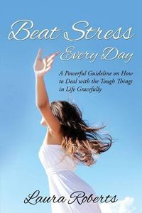 Cover image for Beat Stress Every Day: A Powerful Guideline on How to Deal with the Tough Things in Life Gracefully