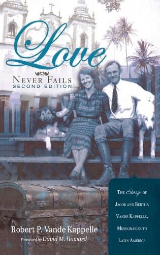 Love Never Fails, Second Edition: The Story of Jacob and Bertha Vande Kappelle: Missionaries to Latin America