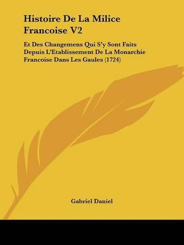 Histoire de La Milice Francoise V2: Et Des Changemens Qui S'y Sont Faits Depuis L'Etablissement de La Monarchie Francoise Dans Les Gaules (1724)