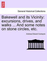 Cover image for Bakewell and Its Vicinity: Excursions, Drives, and Walks ... and Some Notes on Stone Circles, Etc.