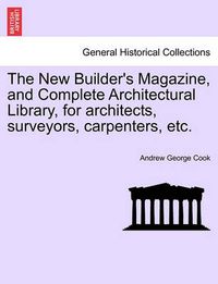 Cover image for The New Builder's Magazine, and Complete Architectural Library, for Architects, Surveyors, Carpenters, Etc.