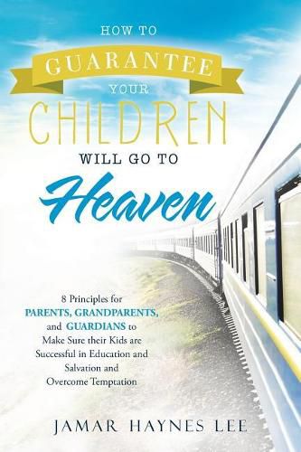 Cover image for How to Guarantee Your CHILDREN Will Go to Heaven: Eight Principles for Parents, Grandparents, and Guardians to Make Sure Their Kids Are Successful in Education and Salvation and Overcome Temptation