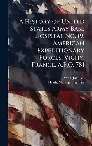 Cover image for A History of United States Army Base Hospital No. 19, American Expeditionary Forces, Vichy, France, A.P.O. 781