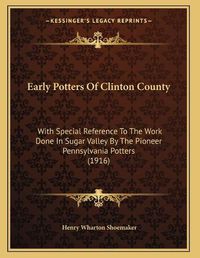 Cover image for Early Potters of Clinton County: With Special Reference to the Work Done in Sugar Valley by the Pioneer Pennsylvania Potters (1916)