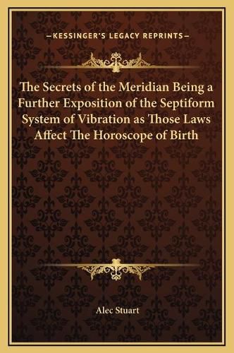 Cover image for The Secrets of the Meridian Being a Further Exposition of the Septiform System of Vibration as Those Laws Affect the Horoscope of Birth