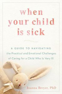 Cover image for When Your Child is Sick: A Guide to Navigating the Practical and Emotional Challenges of Caring for a Child Who is Very Ill
