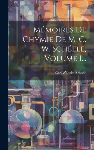 Cover image for Memoires De Chymie De M. C. W. Scheele, Volume 1...