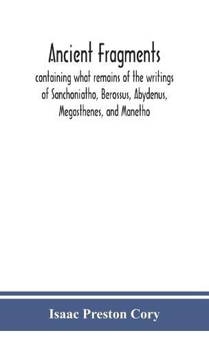 Ancient fragments, containing what remains of the writings of Sanchoniatho, Berossus, Abydenus, Megasthenes, and Manetho