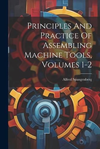 Cover image for Principles And Practice Of Assembling Machine Tools, Volumes 1-2
