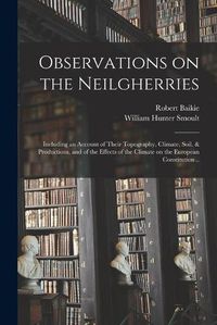 Cover image for Observations on the Neilgherries; Including an Account of Their Topography, Climate, Soil, & Productions, and of the Effects of the Climate on the European Constitution ..