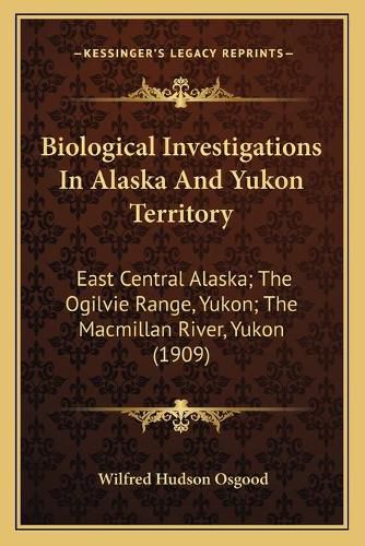 Cover image for Biological Investigations in Alaska and Yukon Territory: East Central Alaska; The Ogilvie Range, Yukon; The MacMillan River, Yukon (1909)