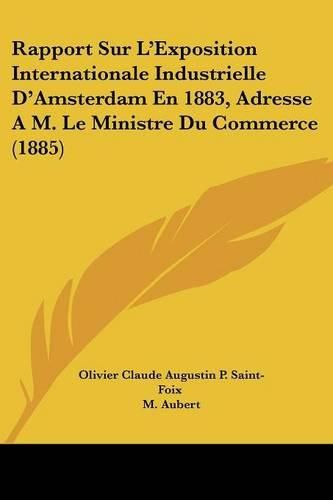 Rapport Sur L'Exposition Internationale Industrielle D'Amsterdam En 1883, Adresse A M. Le Ministre Du Commerce (1885)