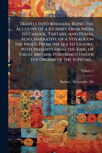 Cover image for Travels Into Bokhara; Being the Account of a Journey From India to Cabool, Tartary, and Persia; Also, Narrative of a Voyage on the Indus, From the Sea to Lahore, With Presents From the King of Great Britain; Performed Under the Orders of the Supreme...