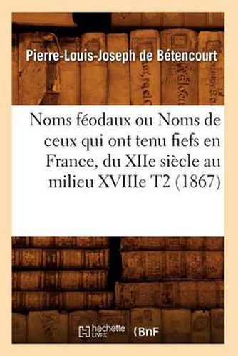 Noms Feodaux Ou Noms de Ceux Qui Ont Tenu Fiefs En France, Du Xiie Siecle Au Milieu Xviiie T2 (1867)